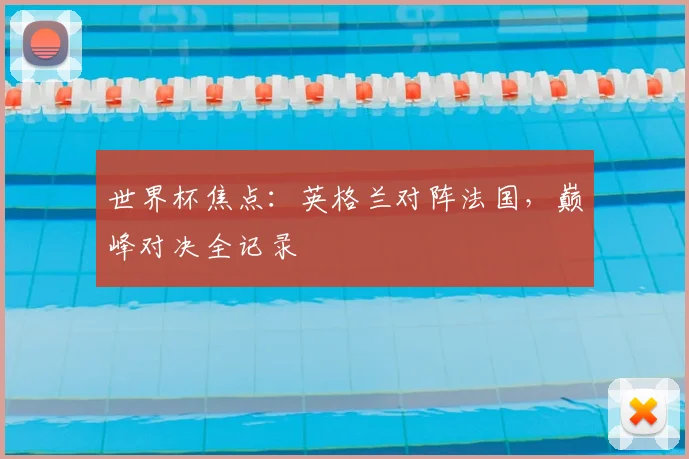 世界杯焦点:英格兰对阵法国,巅峰对决全记录