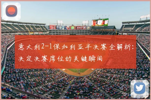 意大利2-1保加利亚半决赛全解析:决定决赛席位的关键瞬间