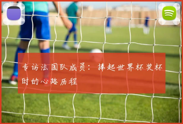 专访法国队成员：捧起世界杯奖杯时的心路历程