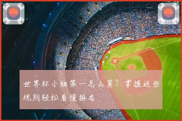 世界杯小组第一怎么算？掌握这些规则轻松看懂排名