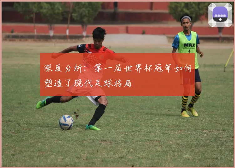 深度分析：第一届世界杯冠军如何塑造了现代足球格局