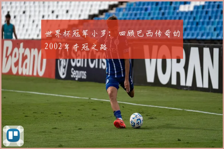 世界杯冠军小罗：回顾巴西传奇的2002年夺冠之路