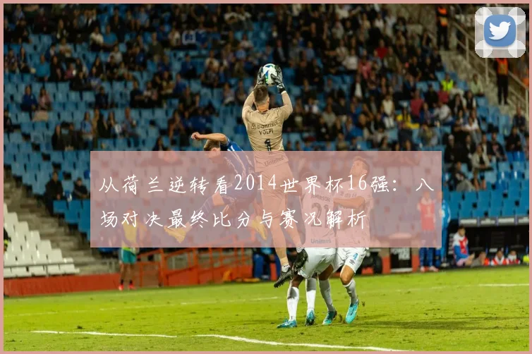 从荷兰逆转看2014世界杯16强：八场对决最终比分与赛况解析