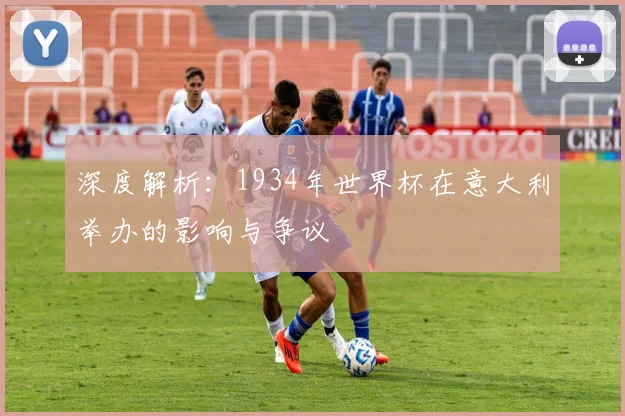 深度解析：1934年世界杯在意大利举办的影响与争议