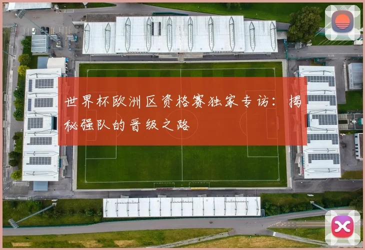 世界杯欧洲区资格赛独家专访：揭秘强队的晋级之路